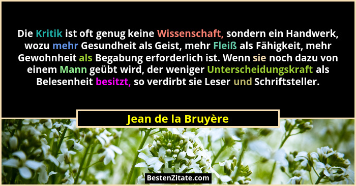 Die Kritik ist oft genug keine Wissenschaft, sondern ein Handwerk, wozu mehr Gesundheit als Geist, mehr Fleiß als Fähigkeit, mehr... - Jean de la Bruyère