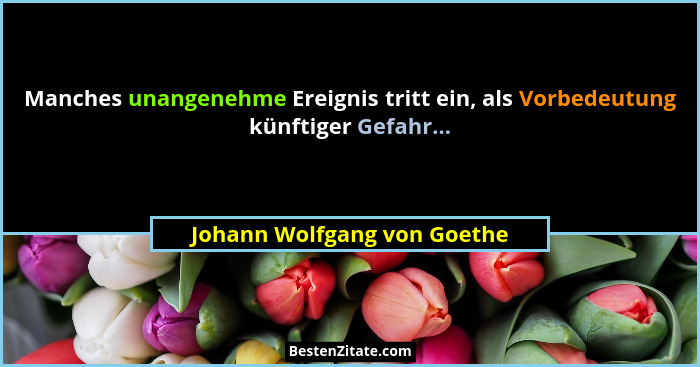 Manches unangenehme Ereignis tritt ein, als Vorbedeutung künftiger Gefahr...... - Johann Wolfgang von Goethe