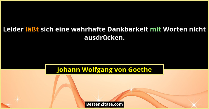 Leider läßt sich eine wahrhafte Dankbarkeit mit Worten nicht ausdrücken.... - Johann Wolfgang von Goethe