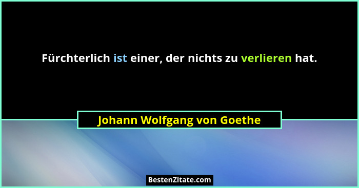Fürchterlich ist einer, der nichts zu verlieren hat.... - Johann Wolfgang von Goethe
