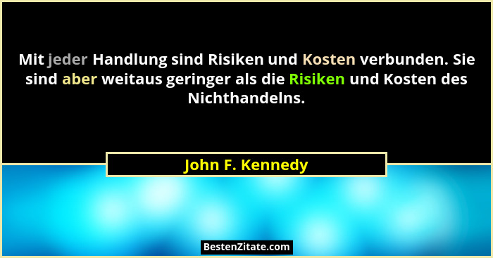 Mit jeder Handlung sind Risiken und Kosten verbunden. Sie sind aber weitaus geringer als die Risiken und Kosten des Nichthandelns.... - John F. Kennedy
