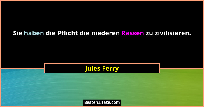 Sie haben die Pflicht die niederen Rassen zu zivilisieren.... - Jules Ferry