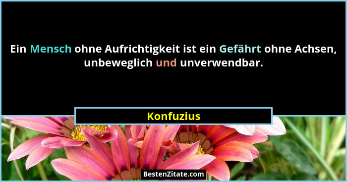 Ein Mensch ohne Aufrichtigkeit ist ein Gefährt ohne Achsen, unbeweglich und unverwendbar.... - Konfuzius