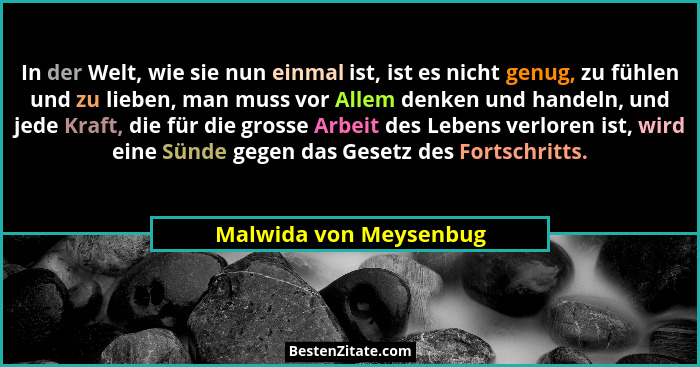 In der Welt, wie sie nun einmal ist, ist es nicht genug, zu fühlen und zu lieben, man muss vor Allem denken und handeln, und j... - Malwida von Meysenbug