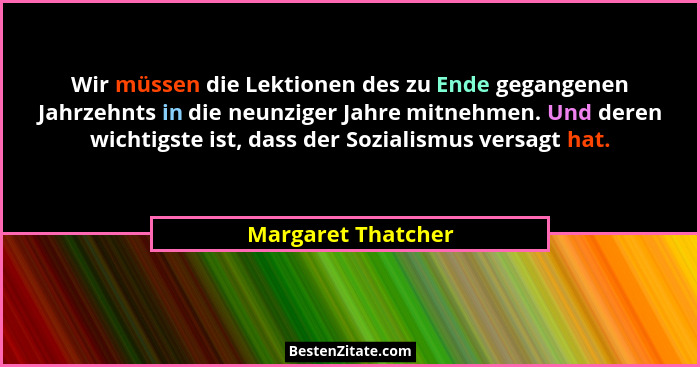 Wir müssen die Lektionen des zu Ende gegangenen Jahrzehnts in die neunziger Jahre mitnehmen. Und deren wichtigste ist, dass der So... - Margaret Thatcher