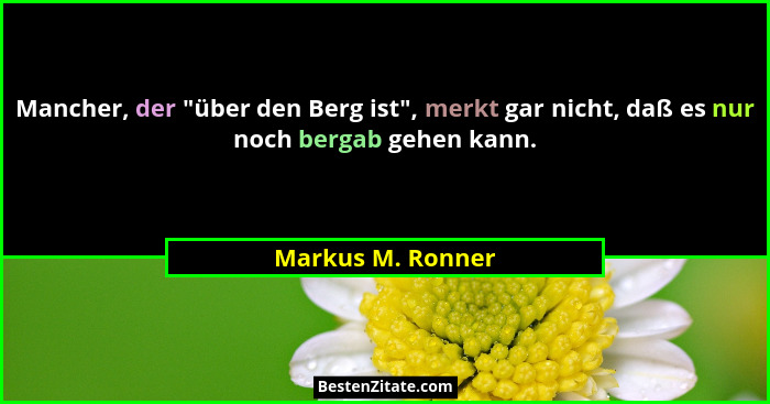 Mancher, der "über den Berg ist", merkt gar nicht, daß es nur noch bergab gehen kann.... - Markus M. Ronner