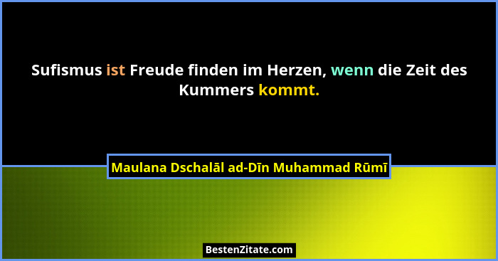 Sufismus ist Freude finden im Herzen, wenn die Zeit des Kummers kommt.... - Maulana Dschalāl ad-Dīn Muhammad Rūmī