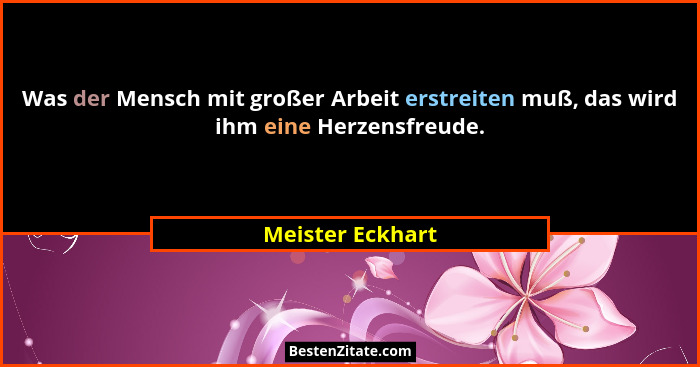 Was der Mensch mit großer Arbeit erstreiten muß, das wird ihm eine Herzensfreude.... - Meister Eckhart