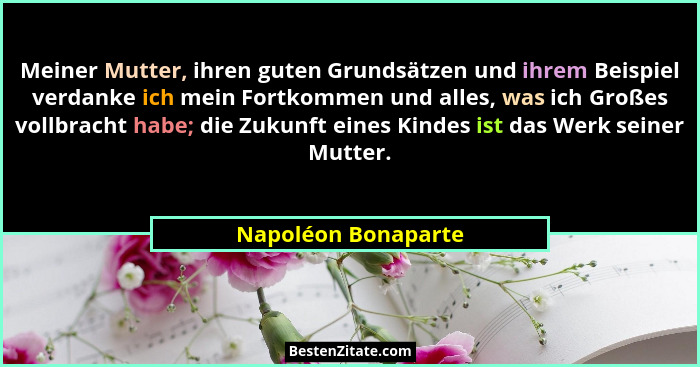 Meiner Mutter, ihren guten Grundsätzen und ihrem Beispiel verdanke ich mein Fortkommen und alles, was ich Großes vollbracht habe;... - Napoléon Bonaparte
