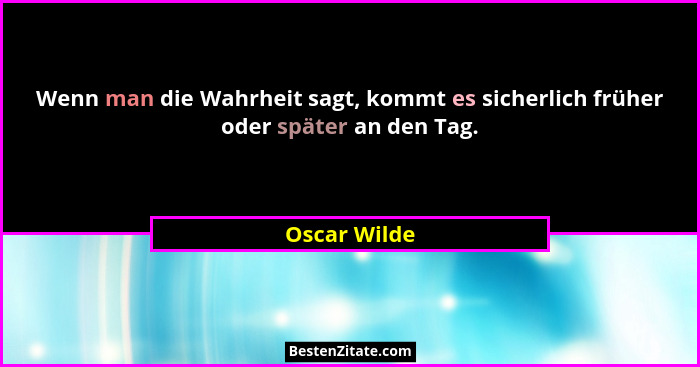 Wenn man die Wahrheit sagt, kommt es sicherlich früher oder später an den Tag.... - Oscar Wilde