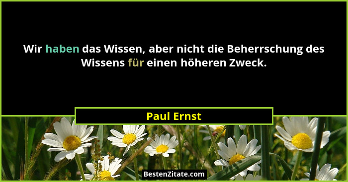 Wir haben das Wissen, aber nicht die Beherrschung des Wissens für einen höheren Zweck.... - Paul Ernst