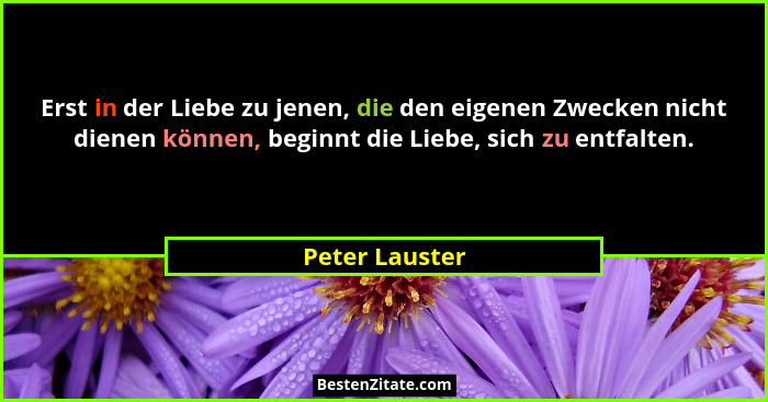 Erst in der Liebe zu jenen, die den eigenen Zwecken nicht dienen können, beginnt die Liebe, sich zu entfalten.... - Peter Lauster