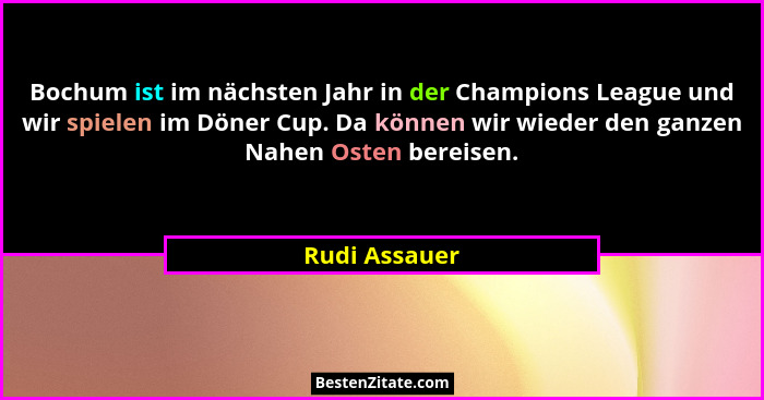 Bochum ist im nächsten Jahr in der Champions League und wir spielen im Döner Cup. Da können wir wieder den ganzen Nahen Osten bereisen.... - Rudi Assauer