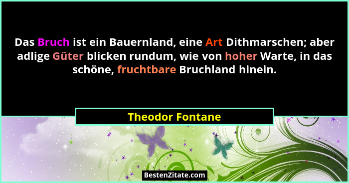Das Bruch ist ein Bauernland, eine Art Dithmarschen; aber adlige Güter blicken rundum, wie von hoher Warte, in das schöne, fruchtbar... - Theodor Fontane