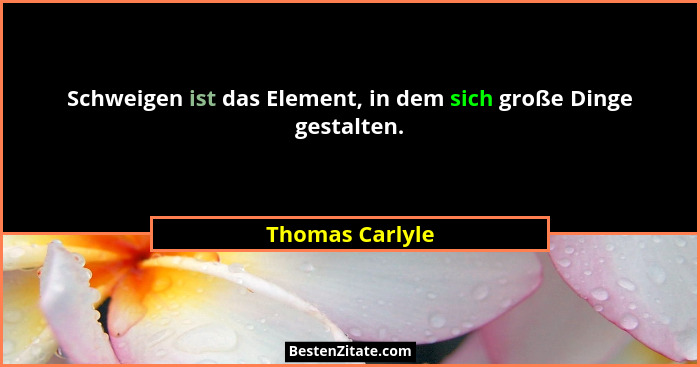 Schweigen ist das Element, in dem sich große Dinge gestalten.... - Thomas Carlyle