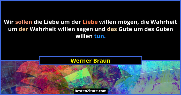 Wir sollen die Liebe um der Liebe willen mögen, die Wahrheit um der Wahrheit willen sagen und das Gute um des Guten willen tun.... - Werner Braun