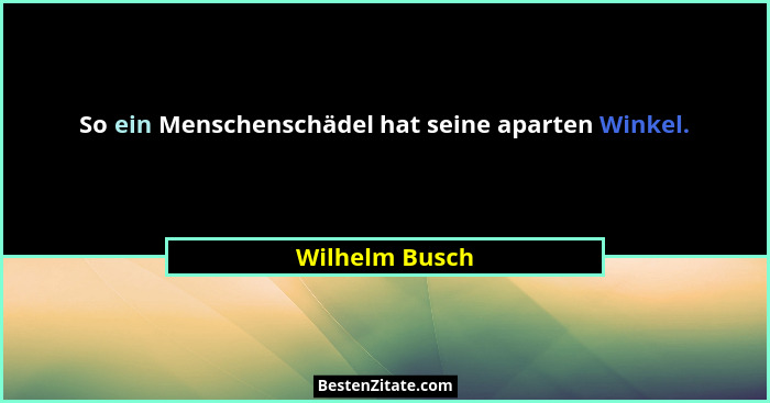 So ein Menschenschädel hat seine aparten Winkel.... - Wilhelm Busch