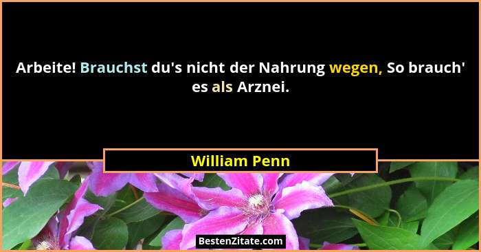 Arbeite! Brauchst du's nicht der Nahrung wegen, So brauch' es als Arznei.... - William Penn
