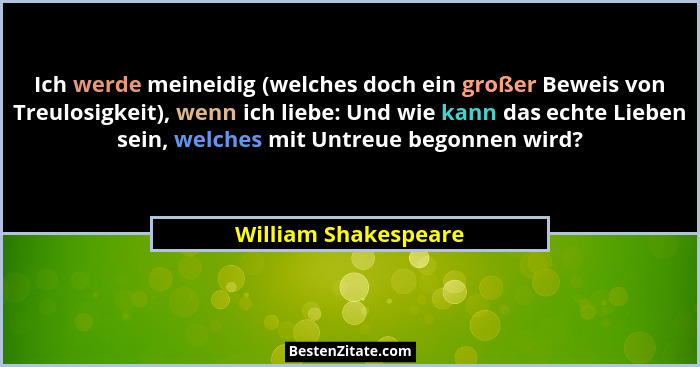 Ich werde meineidig (welches doch ein großer Beweis von Treulosigkeit), wenn ich liebe: Und wie kann das echte Lieben sein, welc... - William Shakespeare