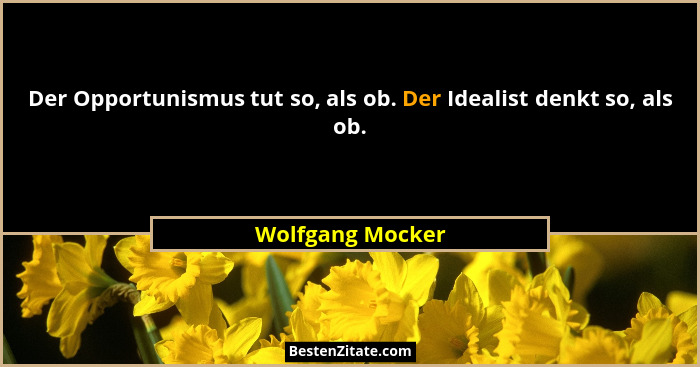 Der Opportunismus tut so, als ob. Der Idealist denkt so, als ob.... - Wolfgang Mocker