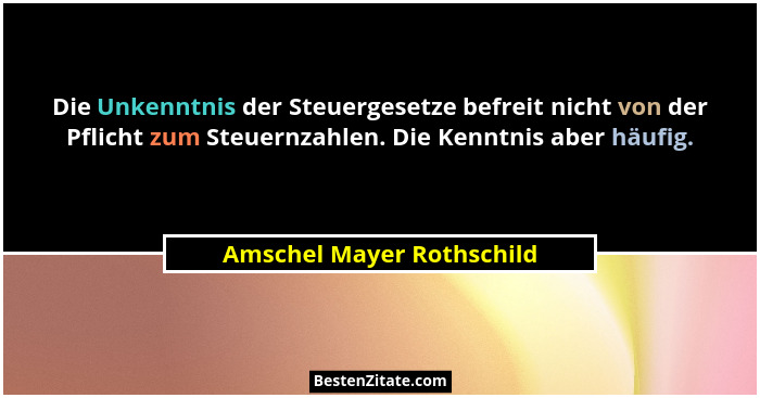 Die Unkenntnis der Steuergesetze befreit nicht von der Pflicht zum Steuernzahlen. Die Kenntnis aber häufig.... - Amschel Mayer Rothschild