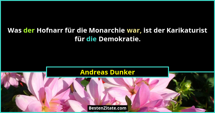 Was der Hofnarr für die Monarchie war, ist der Karikaturist für die Demokratie.... - Andreas Dunker