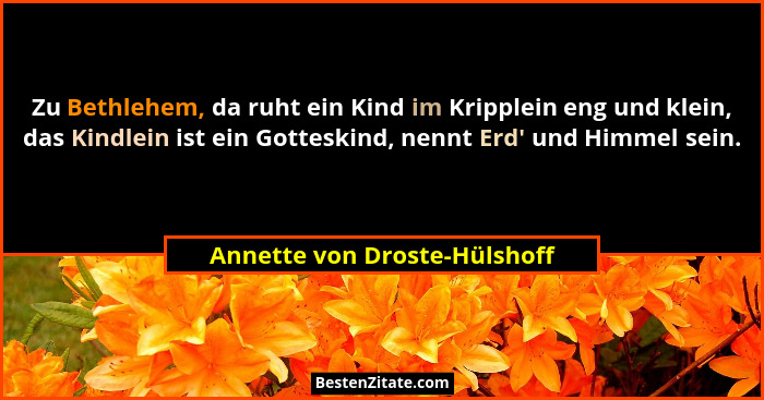 Zu Bethlehem, da ruht ein Kind im Kripplein eng und klein, das Kindlein ist ein Gotteskind, nennt Erd' und Himmel se... - Annette von Droste-Hülshoff