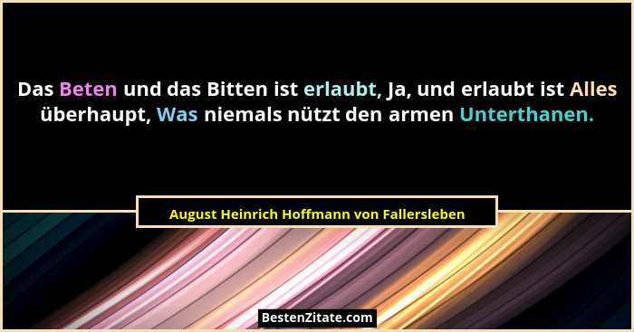 Das Beten und das Bitten ist erlaubt, Ja, und erlaubt ist Alles überhaupt, Was niemals nützt den armen Unt... - August Heinrich Hoffmann von Fallersleben