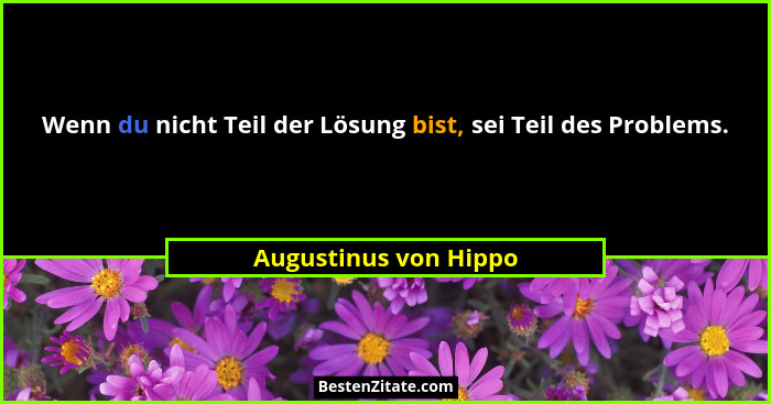 Wenn du nicht Teil der Lösung bist, sei Teil des Problems.... - Augustinus von Hippo