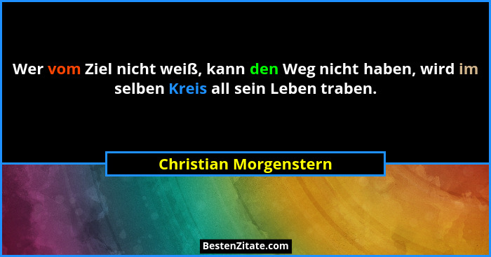 Wer vom Ziel nicht weiß, kann den Weg nicht haben, wird im selben Kreis all sein Leben traben.... - Christian Morgenstern