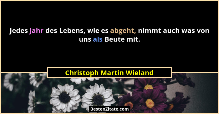 Jedes Jahr des Lebens, wie es abgeht, nimmt auch was von uns als Beute mit.... - Christoph Martin Wieland