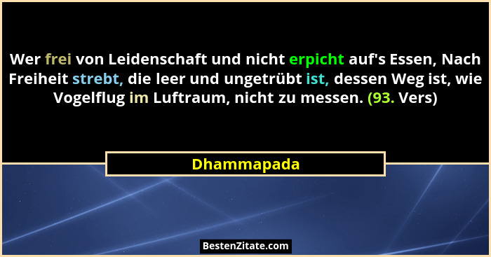 Wer frei von Leidenschaft und nicht erpicht auf's Essen, Nach Freiheit strebt, die leer und ungetrübt ist, dessen Weg ist, wie Vogelf... - Dhammapada