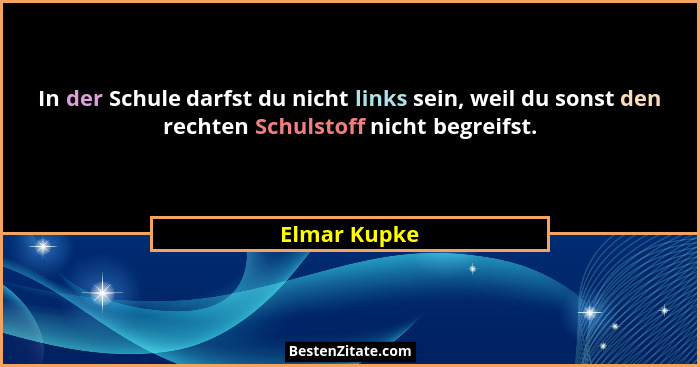 In der Schule darfst du nicht links sein, weil du sonst den rechten Schulstoff nicht begreifst.... - Elmar Kupke