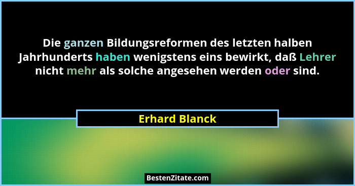 Die ganzen Bildungsreformen des letzten halben Jahrhunderts haben wenigstens eins bewirkt, daß Lehrer nicht mehr als solche angesehen... - Erhard Blanck