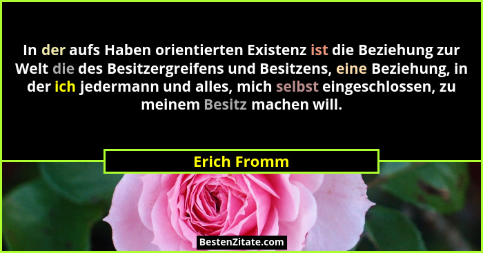 In der aufs Haben orientierten Existenz ist die Beziehung zur Welt die des Besitzergreifens und Besitzens, eine Beziehung, in der ich je... - Erich Fromm