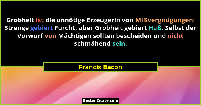 Grobheit ist die unnötige Erzeugerin von Mißvergnügungen: Strenge gebiert Furcht, aber Grobheit gebiert Haß. Selbst der Vorwurf von Mä... - Francis Bacon