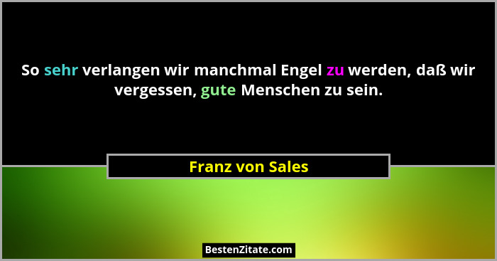So sehr verlangen wir manchmal Engel zu werden, daß wir vergessen, gute Menschen zu sein.... - Franz von Sales