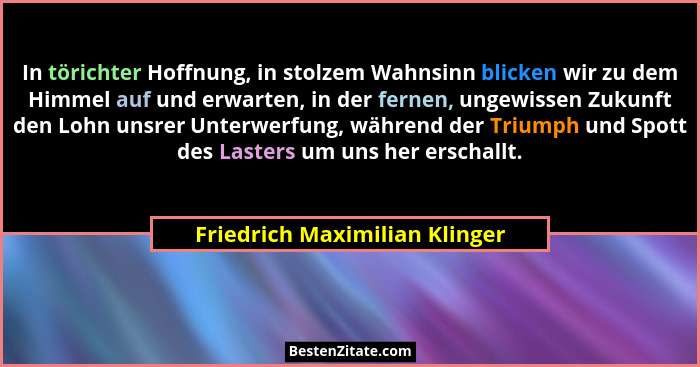 In törichter Hoffnung, in stolzem Wahnsinn blicken wir zu dem Himmel auf und erwarten, in der fernen, ungewissen Zukunf... - Friedrich Maximilian Klinger
