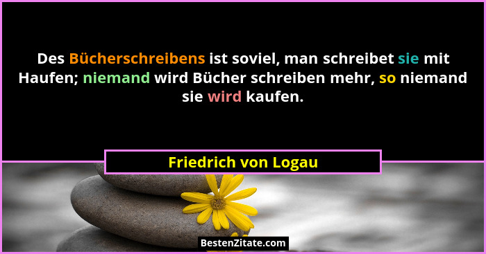 Des Bücherschreibens ist soviel, man schreibet sie mit Haufen; niemand wird Bücher schreiben mehr, so niemand sie wird kaufen.... - Friedrich von Logau