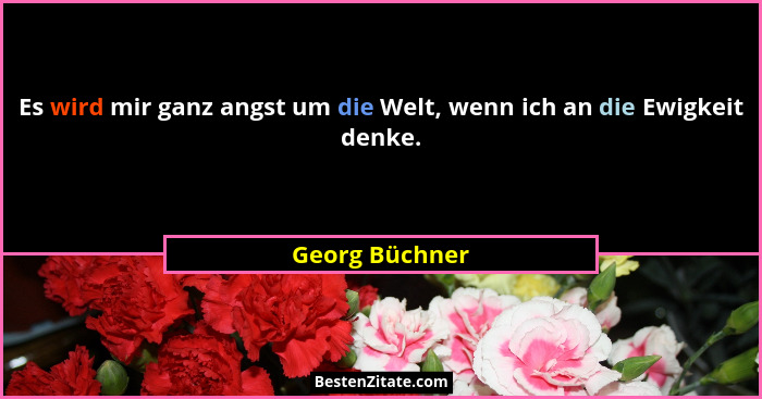 Es wird mir ganz angst um die Welt, wenn ich an die Ewigkeit denke.... - Georg Büchner