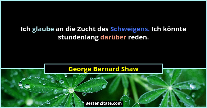 Ich glaube an die Zucht des Schweigens. Ich könnte stundenlang darüber reden.... - George Bernard Shaw