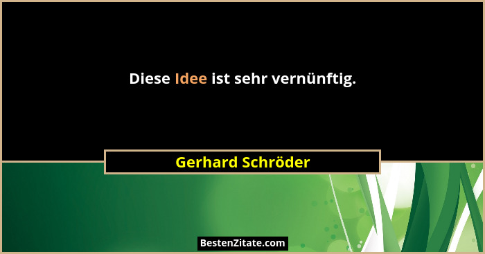 Diese Idee ist sehr vernünftig.... - Gerhard Schröder