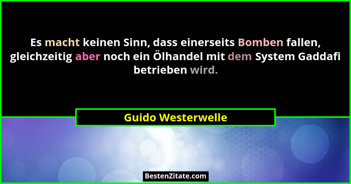 Es macht keinen Sinn, dass einerseits Bomben fallen, gleichzeitig aber noch ein Ölhandel mit dem System Gaddafi betrieben wird.... - Guido Westerwelle