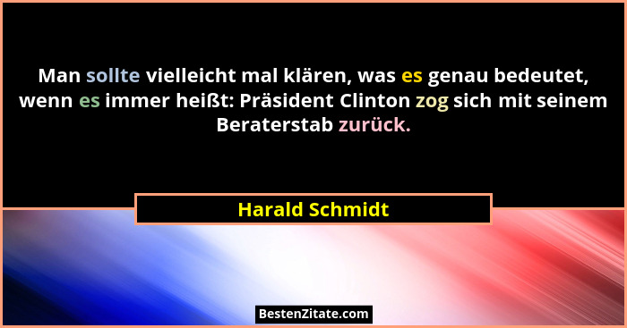 Man sollte vielleicht mal klären, was es genau bedeutet, wenn es immer heißt: Präsident Clinton zog sich mit seinem Beraterstab zurüc... - Harald Schmidt