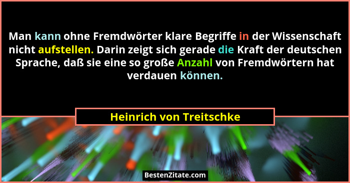 Man kann ohne Fremdwörter klare Begriffe in der Wissenschaft nicht aufstellen. Darin zeigt sich gerade die Kraft der deutsch... - Heinrich von Treitschke