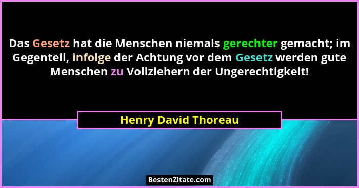 Das Gesetz hat die Menschen niemals gerechter gemacht; im Gegenteil, infolge der Achtung vor dem Gesetz werden gute Menschen zu... - Henry David Thoreau