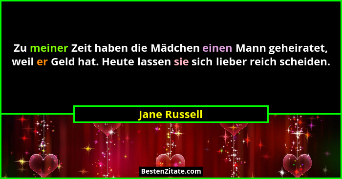 Zu meiner Zeit haben die Mädchen einen Mann geheiratet, weil er Geld hat. Heute lassen sie sich lieber reich scheiden.... - Jane Russell