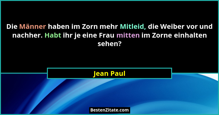 Die Männer haben im Zorn mehr Mitleid, die Weiber vor und nachher. Habt ihr je eine Frau mitten im Zorne einhalten sehen?... - Jean Paul