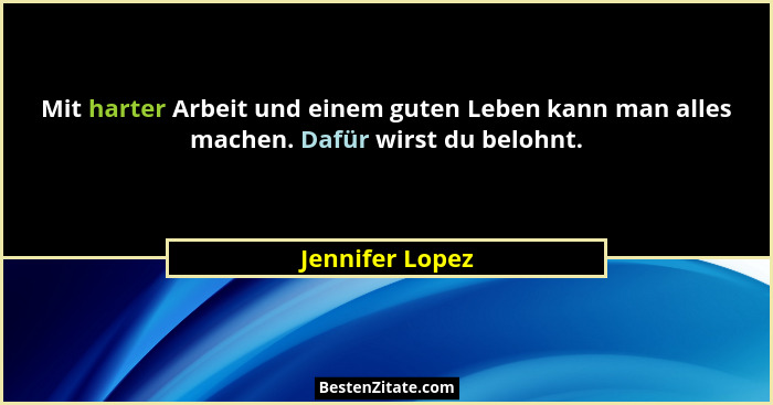 Mit harter Arbeit und einem guten Leben kann man alles machen. Dafür wirst du belohnt.... - Jennifer Lopez