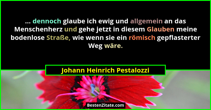 ... dennoch glaube ich ewig und allgemein an das Menschenherz und gehe jetzt in diesem Glauben meine bodenlose Straße, wi... - Johann Heinrich Pestalozzi